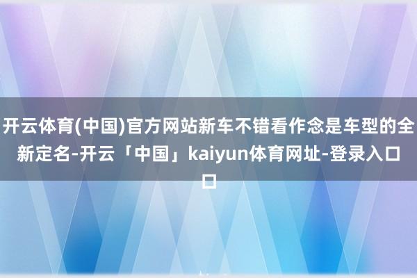 开云体育(中国)官方网站新车不错看作念是车型的全新定名-开云「中国」kaiyun体育网址-登录入口