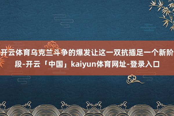 开云体育乌克兰斗争的爆发让这一双抗插足一个新阶段-开云「中国」kaiyun体育网址-登录入口