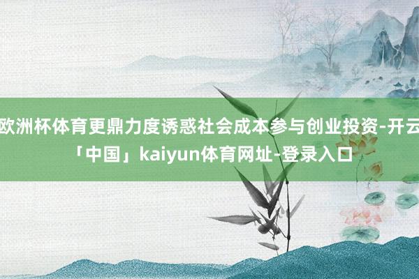 欧洲杯体育更鼎力度诱惑社会成本参与创业投资-开云「中国」kaiyun体育网址-登录入口