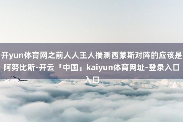 开yun体育网之前人人王人揣测西蒙斯对阵的应该是阿努比斯-开云「中国」kaiyun体育网址-登录入口