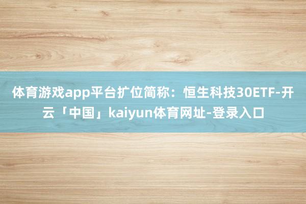 体育游戏app平台扩位简称：恒生科技30ETF-开云「中国」kaiyun体育网址-登录入口