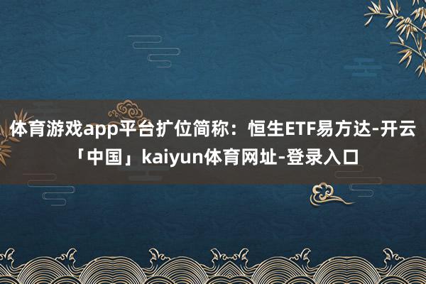 体育游戏app平台扩位简称：恒生ETF易方达-开云「中国」kaiyun体育网址-登录入口