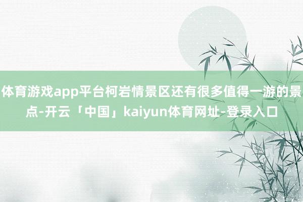 体育游戏app平台柯岩情景区还有很多值得一游的景点-开云「中国」kaiyun体育网址-登录入口