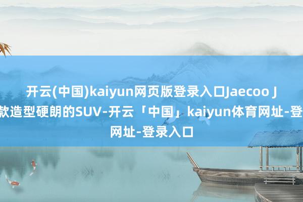 开云(中国)kaiyun网页版登录入口Jaecoo J7是一款造型硬朗的SUV-开云「中国」kaiyun体育网址-登录入口