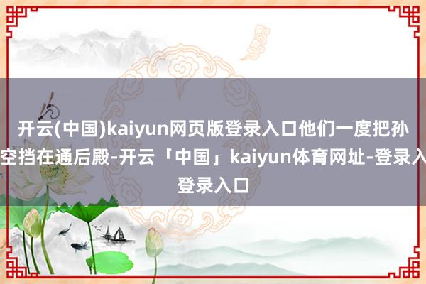 开云(中国)kaiyun网页版登录入口他们一度把孙悟空挡在通后殿-开云「中国」kaiyun体育网址-登录入口