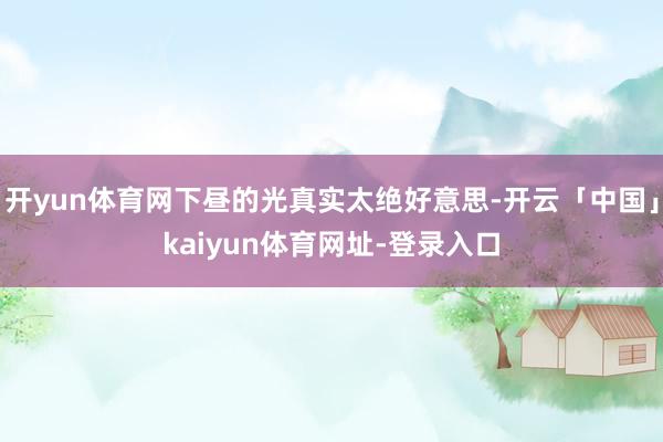 开yun体育网下昼的光真实太绝好意思-开云「中国」kaiyun体育网址-登录入口