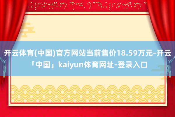 开云体育(中国)官方网站当前售价18.59万元-开云「中国」kaiyun体育网址-登录入口