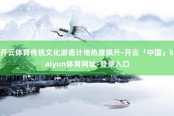 开云体育传统文化游诡计地热度飙升-开云「中国」kaiyun体育网址-登录入口