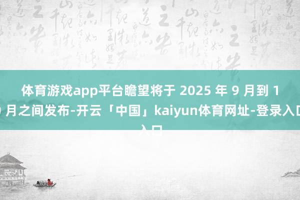 体育游戏app平台瞻望将于 2025 年 9 月到 10 月之间发布-开云「中国」kaiyun体育网址-登录入口