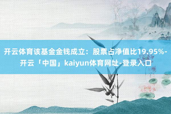 开云体育该基金金钱成立：股票占净值比19.95%-开云「中国」kaiyun体育网址-登录入口