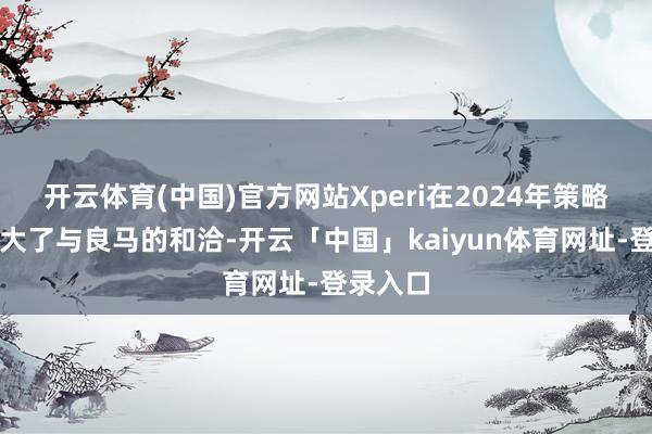 开云体育(中国)官方网站Xperi在2024年策略性地扩大了与良马的和洽-开云「中国」kaiyun体育网址-登录入口
