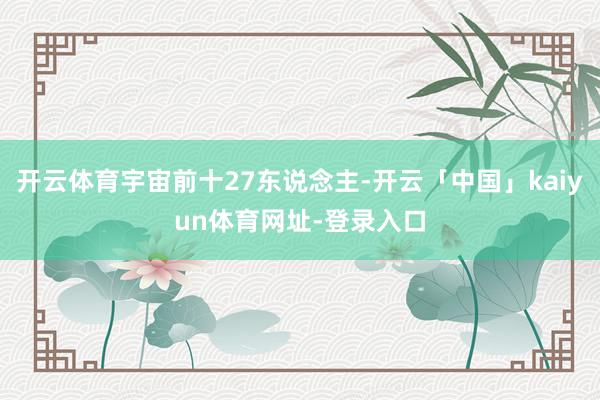 开云体育宇宙前十27东说念主-开云「中国」kaiyun体育网址-登录入口