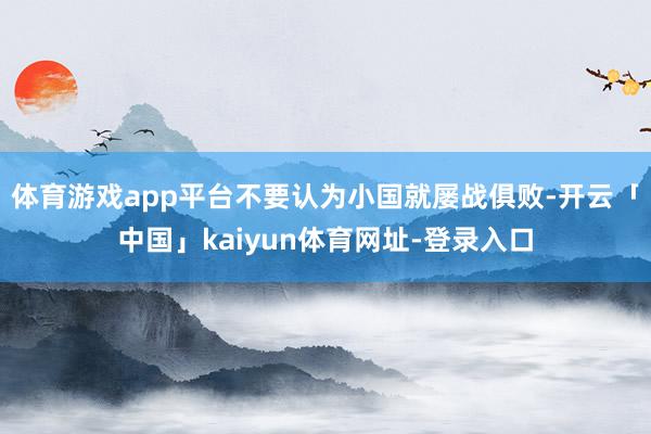 体育游戏app平台不要认为小国就屡战俱败-开云「中国」kaiyun体育网址-登录入口