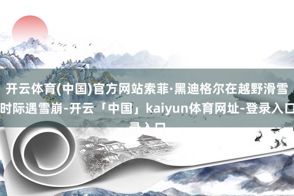 开云体育(中国)官方网站索菲·黑迪格尔在越野滑雪时际遇雪崩-开云「中国」kaiyun体育网址-登录入口