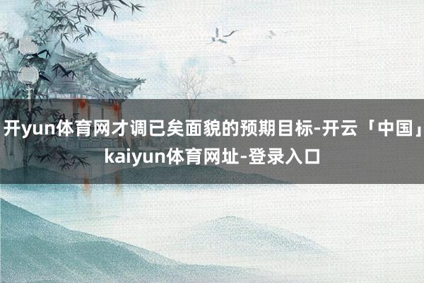 开yun体育网才调已矣面貌的预期目标-开云「中国」kaiyun体育网址-登录入口