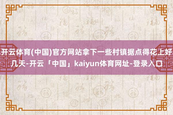 开云体育(中国)官方网站拿下一些村镇据点得花上好几天-开云「中国」kaiyun体育网址-登录入口