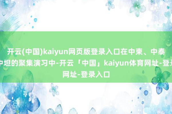 开云(中国)kaiyun网页版登录入口在中柬、中泰以及中坦的聚集演习中-开云「中国」kaiyun体育网址-登录入口