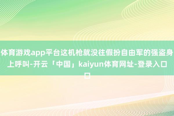 体育游戏app平台这机枪就没往假扮自由军的强盗身上呼叫-开云「中国」kaiyun体育网址-登录入口