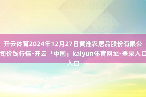 开云体育2024年12月27日黄淮农居品股份有限公司价钱行情-开云「中国」kaiyun体育网址-登录入口