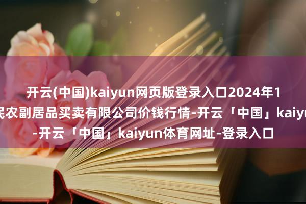 开云(中国)kaiyun网页版登录入口2024年12月27日马鞍山市安民农副居品买卖有限公司价钱行情-开云「中国」kaiyun体育网址-登录入口
