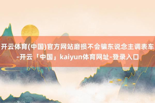 开云体育(中国)官方网站磨损不会骗东说念主调表车-开云「中国」kaiyun体育网址-登录入口