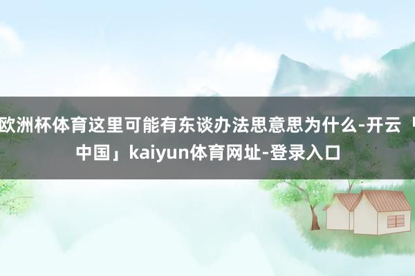欧洲杯体育这里可能有东谈办法思意思为什么-开云「中国」kaiyun体育网址-登录入口
