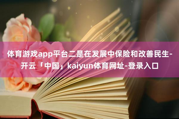 体育游戏app平台 二是在发展中保险和改善民生-开云「中国」kaiyun体育网址-登录入口