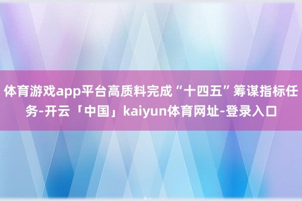 体育游戏app平台高质料完成“十四五”筹谋指标任务-开云「中国」kaiyun体育网址-登录入口