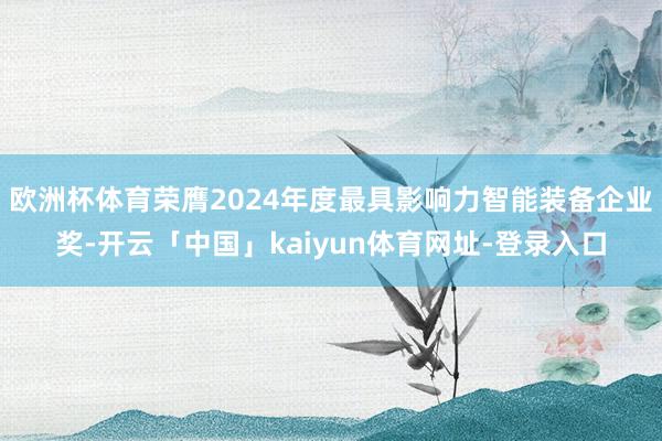 欧洲杯体育荣膺2024年度最具影响力智能装备企业奖-开云「中国」kaiyun体育网址-登录入口