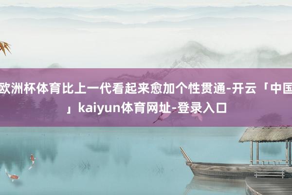 欧洲杯体育比上一代看起来愈加个性贯通-开云「中国」kaiyun体育网址-登录入口