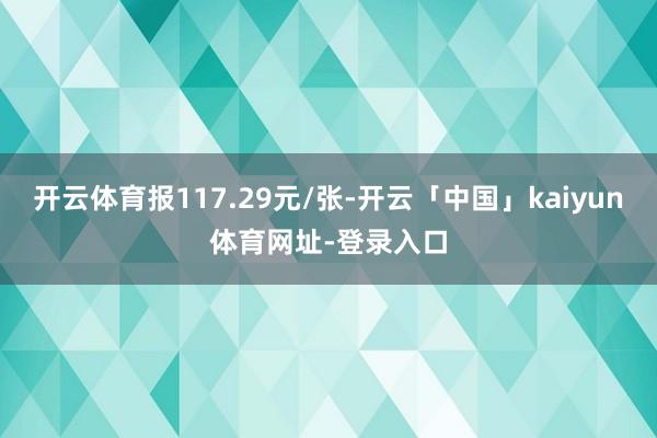 开云体育报117.29元/张-开云「中国」kaiyun体育网址-登录入口