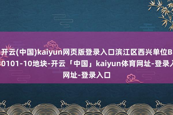 开云(中国)kaiyun网页版登录入口滨江区西兴单位BJ030101-10地块-开云「中国」kaiyun体育网址-登录入口