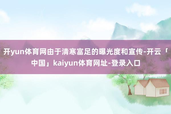 开yun体育网由于清寒富足的曝光度和宣传-开云「中国」kaiyun体育网址-登录入口