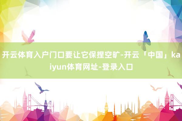 开云体育入户门口要让它保捏空旷-开云「中国」kaiyun体育网址-登录入口