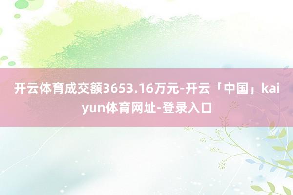 开云体育成交额3653.16万元-开云「中国」kaiyun体育网址-登录入口