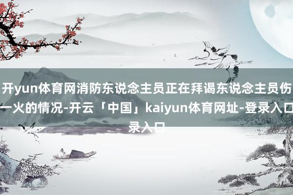 开yun体育网消防东说念主员正在拜谒东说念主员伤一火的情况-开云「中国」kaiyun体育网址-登录入口