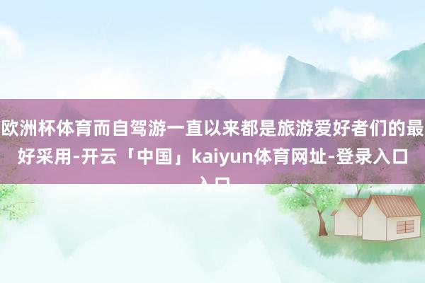 欧洲杯体育而自驾游一直以来都是旅游爱好者们的最好采用-开云「中国」kaiyun体育网址-登录入口