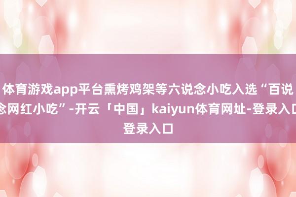 体育游戏app平台熏烤鸡架等六说念小吃入选“百说念网红小吃”-开云「中国」kaiyun体育网址-登录入口
