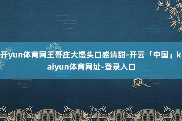 开yun体育网王哥庄大馒头口感清甜-开云「中国」kaiyun体育网址-登录入口