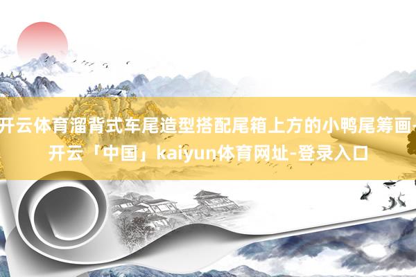 开云体育溜背式车尾造型搭配尾箱上方的小鸭尾筹画-开云「中国」kaiyun体育网址-登录入口