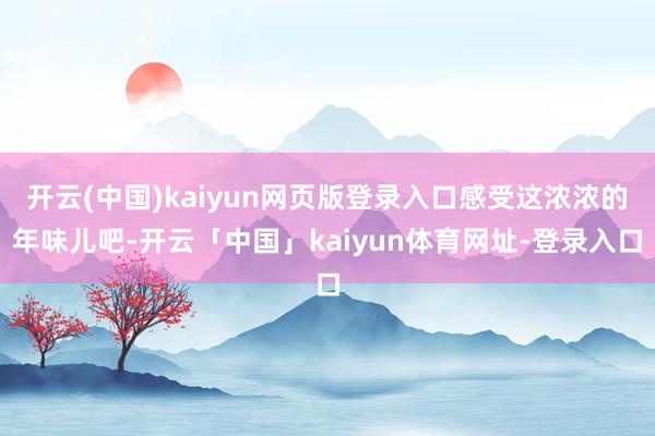开云(中国)kaiyun网页版登录入口感受这浓浓的年味儿吧-开云「中国」kaiyun体育网址-登录入口