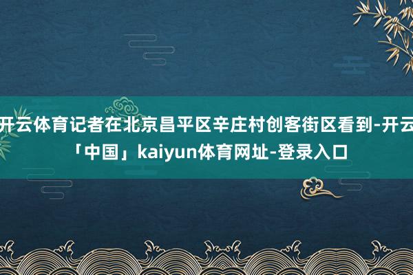 开云体育记者在北京昌平区辛庄村创客街区看到-开云「中国」kaiyun体育网址-登录入口