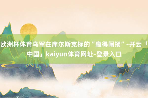 欧洲杯体育乌军在库尔斯克标的“赢得阐扬”-开云「中国」kaiyun体育网址-登录入口