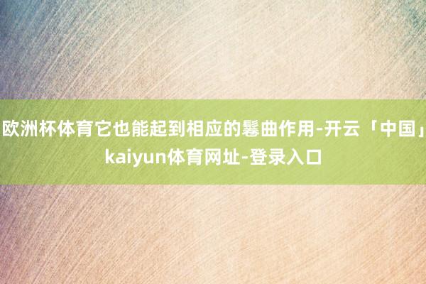 欧洲杯体育它也能起到相应的鬈曲作用-开云「中国」kaiyun体育网址-登录入口