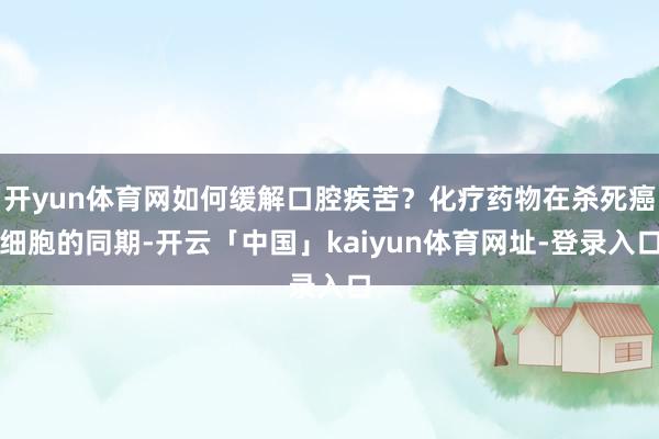 开yun体育网如何缓解口腔疾苦？化疗药物在杀死癌细胞的同期-开云「中国」kaiyun体育网址-登录入口