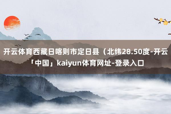 开云体育西藏日喀则市定日县（北纬28.50度-开云「中国」kaiyun体育网址-登录入口