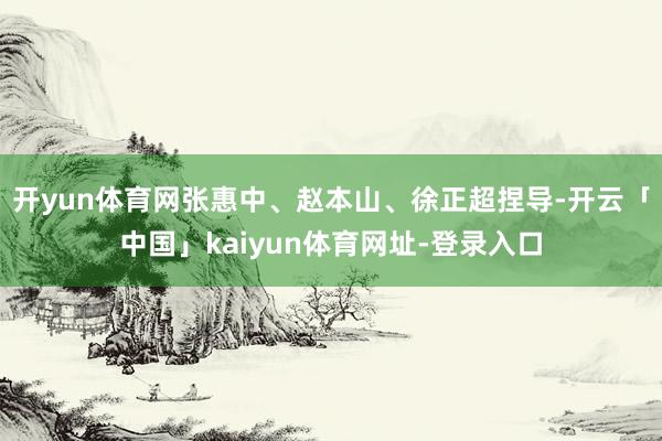 开yun体育网张惠中、赵本山、徐正超捏导-开云「中国」kaiyun体育网址-登录入口