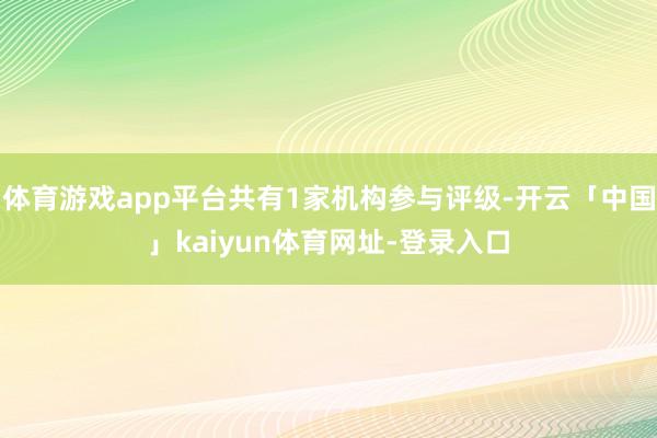 体育游戏app平台共有1家机构参与评级-开云「中国」kaiyun体育网址-登录入口