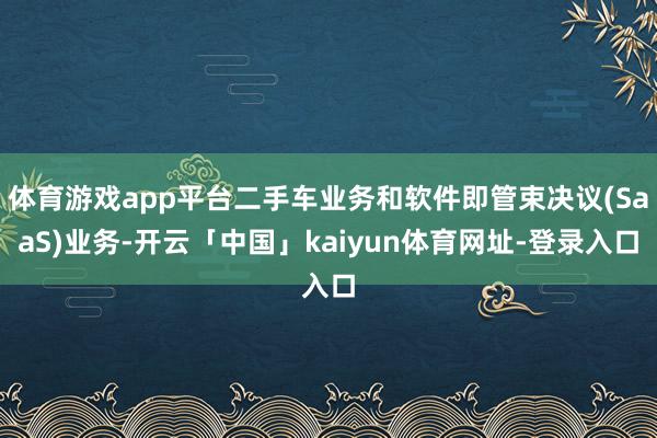 体育游戏app平台二手车业务和软件即管束决议(SaaS)业务-开云「中国」kaiyun体育网址-登录入口