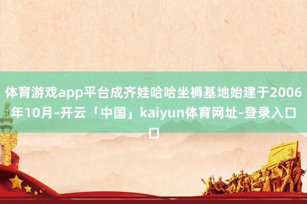 体育游戏app平台成齐娃哈哈坐褥基地始建于2006年10月-开云「中国」kaiyun体育网址-登录入口